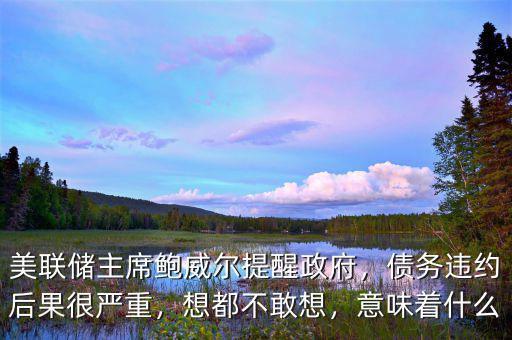 美聯(lián)儲主席鮑威爾提醒政府，債務違約后果很嚴重，想都不敢想，意味著什么