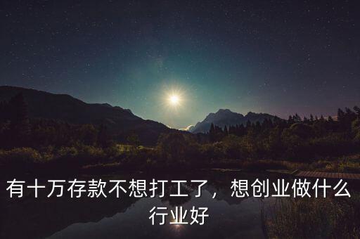 有十萬存款不想打工了，想創(chuàng)業(yè)做什么行業(yè)好