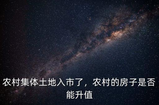 農村集體土地入市了，農村的房子是否能升值