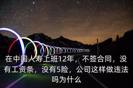 在中國人壽上班12年，不簽合同，沒有工資條，沒有5險(xiǎn)，公司這樣做違法嗎為什么