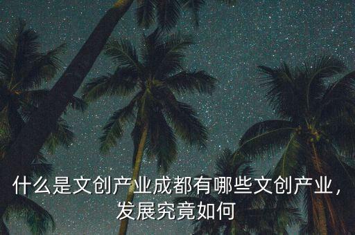 什么是文創(chuàng)產(chǎn)業(yè)成都有哪些文創(chuàng)產(chǎn)業(yè)，發(fā)展究竟如何