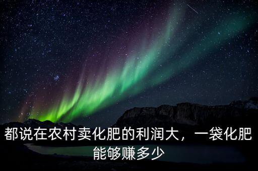 都說在農(nóng)村賣化肥的利潤大，一袋化肥能夠賺多少