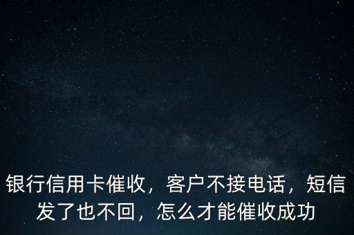 銀行信用卡催收，客戶不接電話，短信發(fā)了也不回，怎么才能催收成功