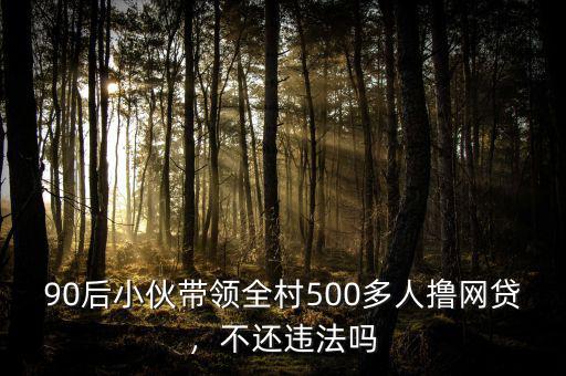 90后小伙帶領(lǐng)全村500多人擼網(wǎng)貸，不還違法嗎