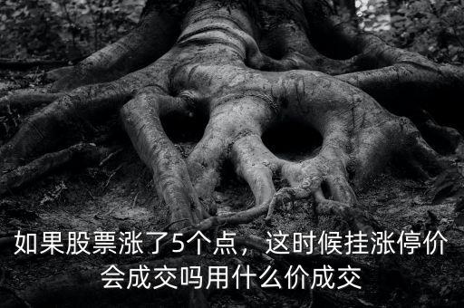 如果股票漲了5個(gè)點(diǎn)，這時(shí)候掛漲停價(jià)會(huì)成交嗎用什么價(jià)成交