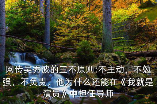 網(wǎng)傳吳秀波的三不原則:不主動，不勉強，不負責，他為什么還能在《我就是演員》中擔任導師
