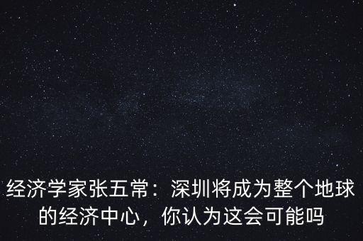 經(jīng)濟(jì)學(xué)家張五常：深圳將成為整個(gè)地球的經(jīng)濟(jì)中心，你認(rèn)為這會(huì)可能嗎
