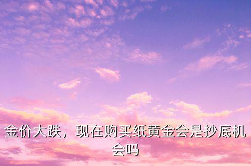 金價大跌，現(xiàn)在購買紙黃金會是抄底機(jī)會嗎