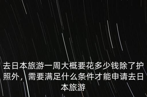 去日本旅游一周大概要花多少錢除了護照外，需要滿足什么條件才能申請去日本旅游