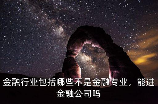 金融行業(yè)包括哪些不是金融專業(yè)，能進金融公司嗎