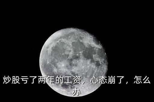 炒股虧了兩年的工資，心態(tài)崩了，怎么辦