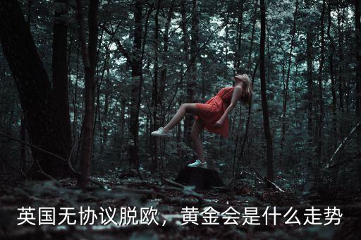 英國(guó)無(wú)協(xié)議脫歐，黃金會(huì)是什么走勢(shì)