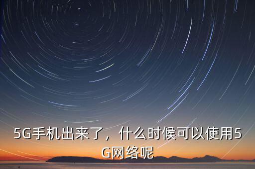 5G手機出來了，什么時候可以使用5G網(wǎng)絡呢