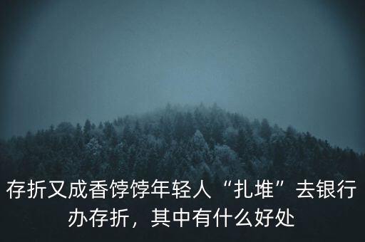 存折又成香餑餑年輕人“扎堆”去銀行辦存折，其中有什么好處