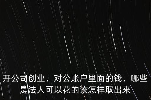 開公司創(chuàng)業(yè)，對公賬戶里面的錢，哪些是法人可以花的該怎樣取出來