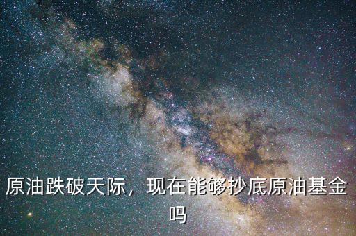 原油跌破天際，現(xiàn)在能夠抄底原油基金嗎