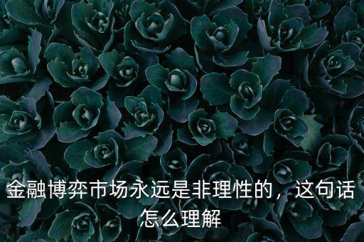 金融博弈市場永遠(yuǎn)是非理性的，這句話怎么理解