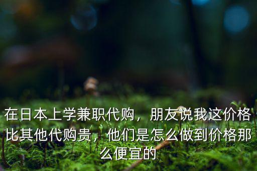 在日本上學(xué)兼職代購(gòu)，朋友說(shuō)我這價(jià)格比其他代購(gòu)貴，他們是怎么做到價(jià)格那么便宜的