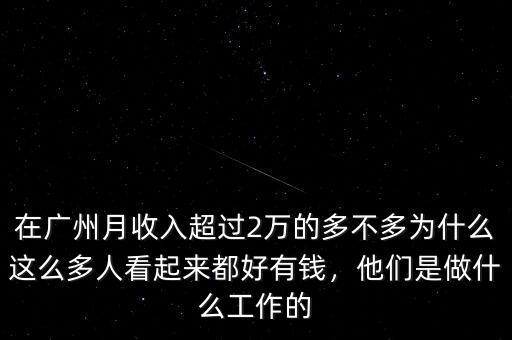 在廣州月收入超過(guò)2萬(wàn)的多不多為什么這么多人看起來(lái)都好有錢，他們是做什么工作的