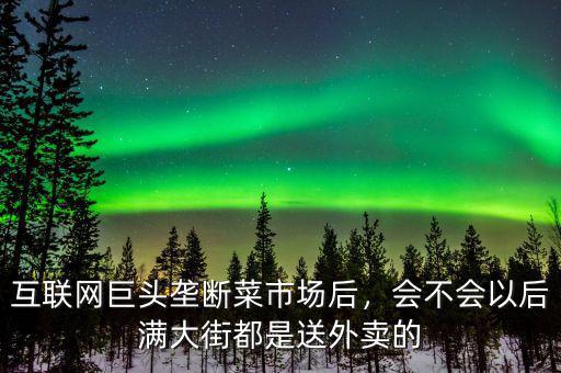 互聯(lián)網(wǎng)巨頭壟斷菜市場(chǎng)后，會(huì)不會(huì)以后滿大街都是送外賣的