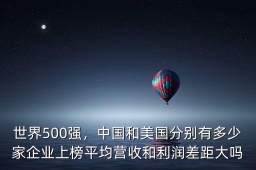 世界500強，中國和美國分別有多少家企業(yè)上榜平均營收和利潤差距大嗎