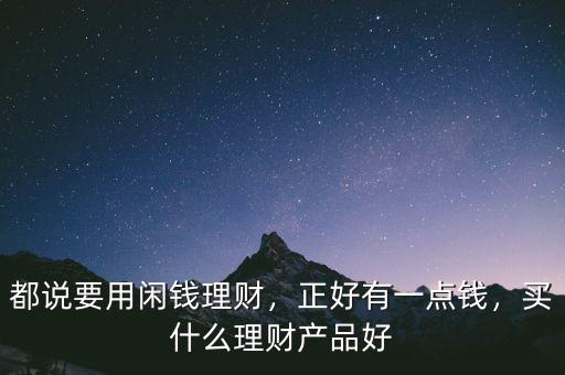 都說要用閑錢理財，正好有一點錢，買什么理財產(chǎn)品好
