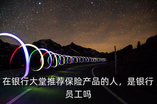 在銀行大堂推薦保險(xiǎn)產(chǎn)品的人，是銀行員工嗎