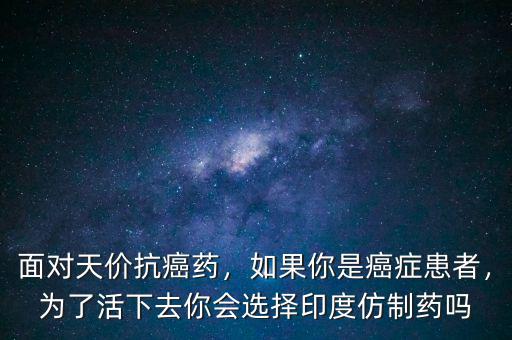 面對(duì)天價(jià)抗癌藥，如果你是癌癥患者，為了活下去你會(huì)選擇印度仿制藥嗎