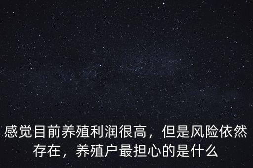 感覺目前養(yǎng)殖利潤很高，但是風險依然存在，養(yǎng)殖戶最擔心的是什么