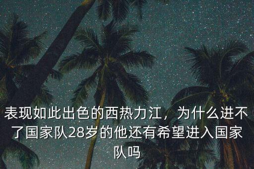 表現(xiàn)如此出色的西熱力江，為什么進不了國家隊28歲的他還有希望進入國家隊嗎