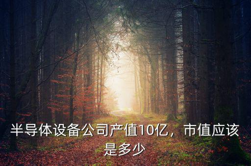半導(dǎo)體設(shè)備公司產(chǎn)值10億，市值應(yīng)該是多少