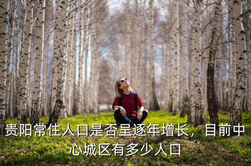 貴陽常住人口是否呈逐年增長，目前中心城區(qū)有多少人口