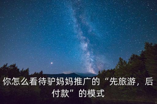 你怎么看待驢媽媽推廣的“先旅游，后付款”的模式