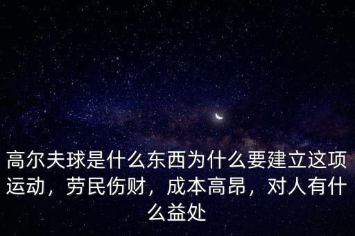 高爾夫球是什么東西為什么要建立這項運動，勞民傷財，成本高昂，對人有什么益處