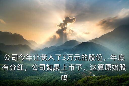 公司今年讓我入了3萬元的股份，年底有分紅，公司如果上市了，這算原始股嗎