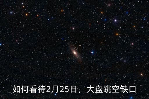 如何看待2月25日，大盤跳空缺口