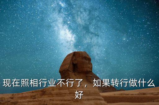 現(xiàn)在照相行業(yè)不行了，如果轉(zhuǎn)行做什么好