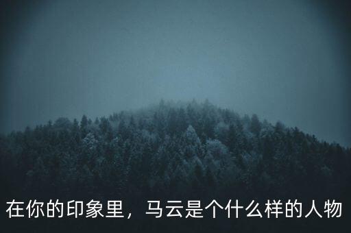 在你的印象里，馬云是個(gè)什么樣的人物