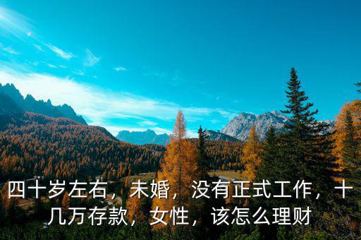 四十歲左右，未婚，沒有正式工作，十幾萬存款，女性，該怎么理財(cái)