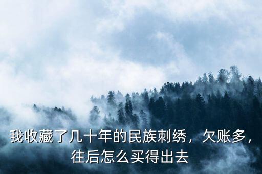我收藏了幾十年的民族刺繡，欠賬多，往后怎么買得出去