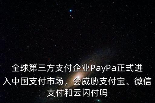全球第三方支付企業(yè)PayPa正式進(jìn)入中國支付市場，會威脅支付寶、微信支付和云閃付嗎