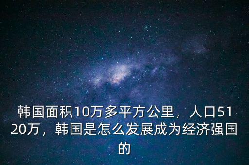韓國面積10萬多平方公里，人口5120萬，韓國是怎么發(fā)展成為經(jīng)濟(jì)強(qiáng)國的