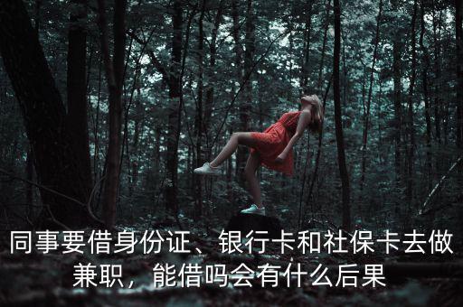 同事要借身份證、銀行卡和社?？ㄈプ黾媛殻芙鑶釙?huì)有什么后果