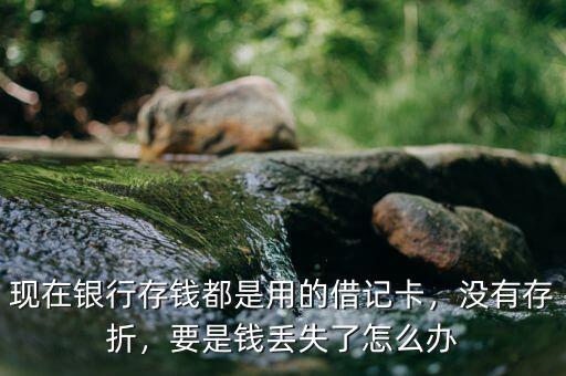 現(xiàn)在銀行存錢都是用的借記卡，沒有存折，要是錢丟失了怎么辦