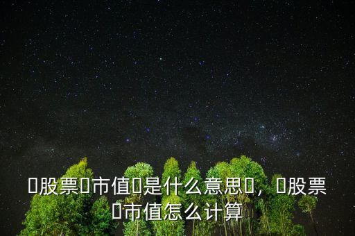 ?股票?市值?是什么意思?，?股票?市值怎么計算