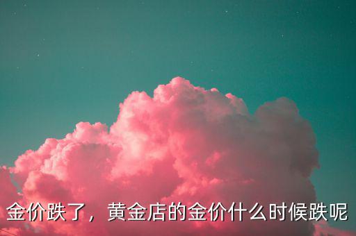 金價跌了，黃金店的金價什么時候跌呢