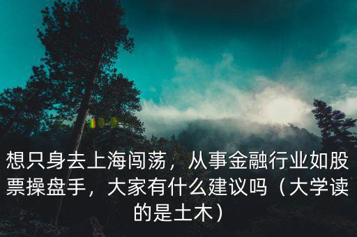 想只身去上海闖蕩，從事金融行業(yè)如股票操盤手，大家有什么建議嗎（大學(xué)讀的是土木）