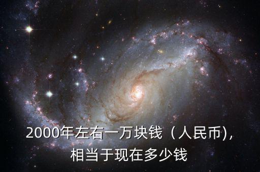 2000年左右一萬塊錢（人民幣)，相當(dāng)于現(xiàn)在多少錢