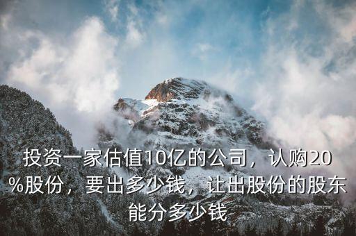 投資一家估值10億的公司，認(rèn)購20%股份，要出多少錢，讓出股份的股東能分多少錢
