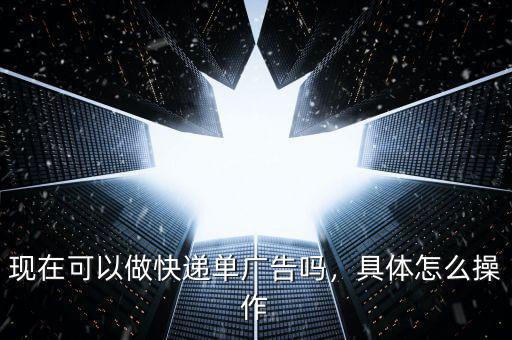 現(xiàn)在可以做快遞單廣告嗎，具體怎么操作